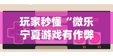 玩家秒懂“微乐宁夏游戏有作弊软件吗”2025开挂教程步骤