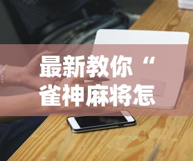 最新教你“雀神麻将怎么提高胜率”科技辅助神器手机