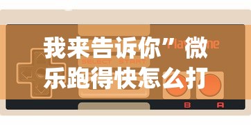 我来告诉你”微乐跑得快怎么打能赢分?_游戏_玩家_工具