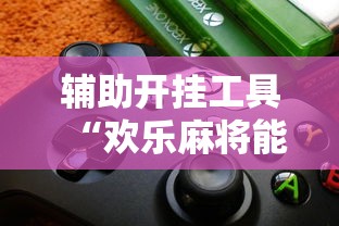 辅助开挂工具“欢乐麻将能开挂吗	”揭秘透视辅助万能挂用法