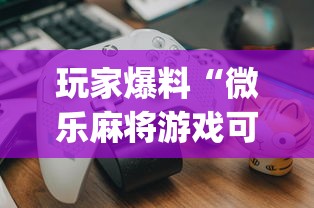 玩家爆料“微乐麻将游戏可以开挂吗”开挂(透视)辅助教程