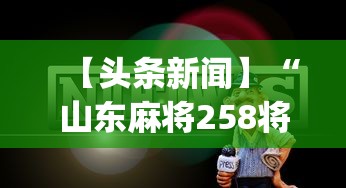 【头条新闻】“山东麻将258将打法技巧”开挂神器{透视辅助}全揭秘