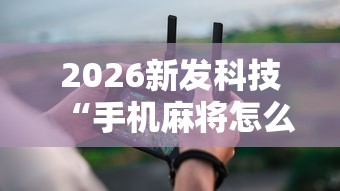 2026新发科技“手机麻将怎么玩能赢”辅助工具插件,揭秘技巧开挂