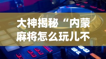 大神揭秘“内蒙麻将怎么玩儿不输”开挂(透视)辅助
