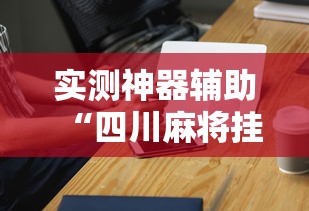 实测神器辅助“四川麻将挂怎么卖”科技辅助神器手机