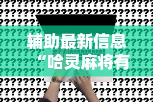 辅助最新信息“哈灵麻将有挂没”确实可以使用辅助
